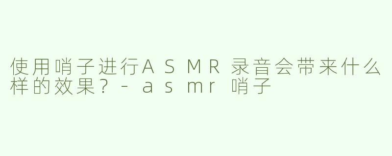 使用哨子进行ASMR录音会带来什么样的效果？