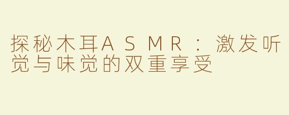 探秘木耳ASMR：激发听觉与味觉的双重享受