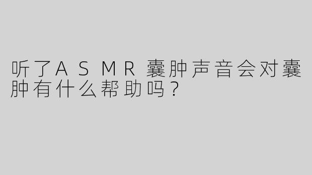 听了ASMR囊肿声音会对囊肿有什么帮助吗？