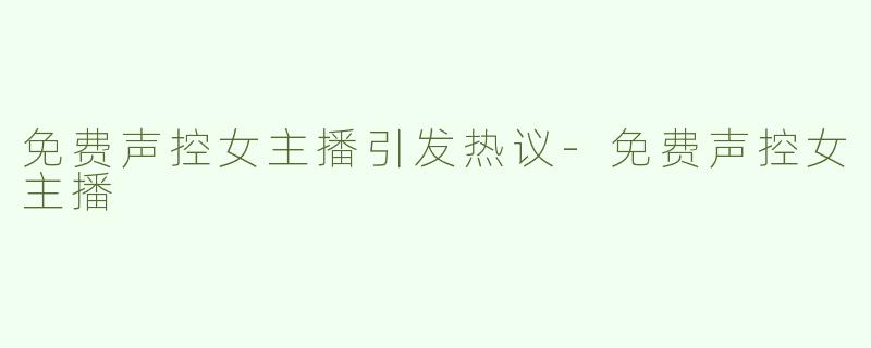 免费声控女主播引发热议