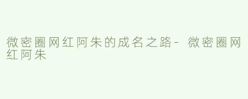 微密圈网红阿朱的成名之路