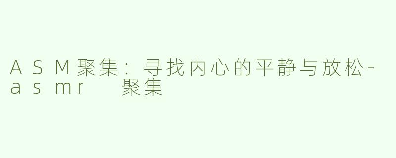 ASM聚集：寻找内心的平静与放松-asmr 聚集
