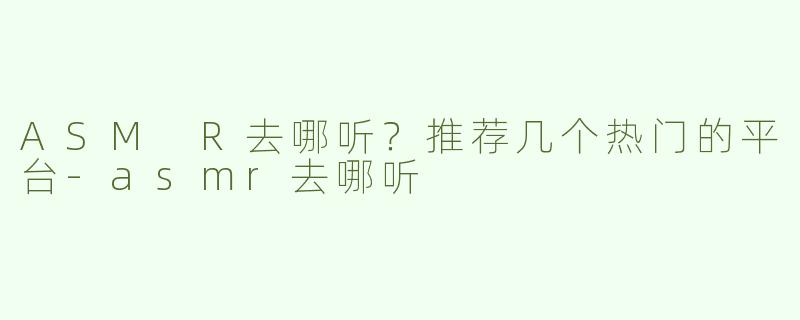 ASM R去哪听？推荐几个热门的平台-asmr去哪听