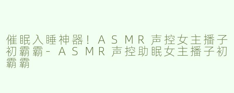 催眠入睡神器！ASMR声控女主播子初霸霸-ASMR声控助眠女主播子初霸霸