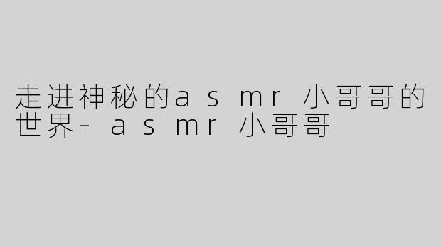走进神秘的asmr小哥哥的世界