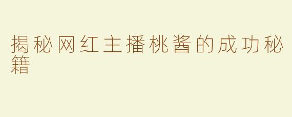 揭秘网红主播桃酱的成功秘籍