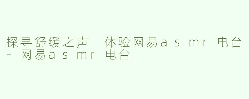 探寻舒缓之声 体验网易asmr电台