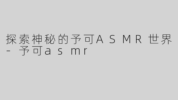 探索神秘的予可ASMR世界-予可asmr
