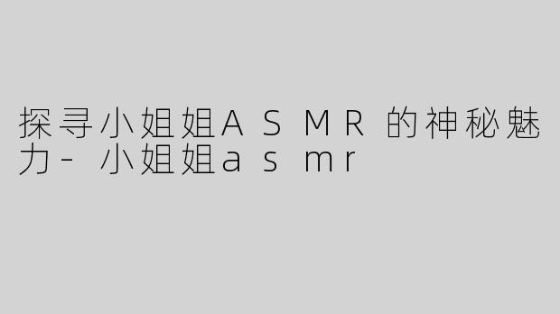 探寻小姐姐ASMR的神秘魅力