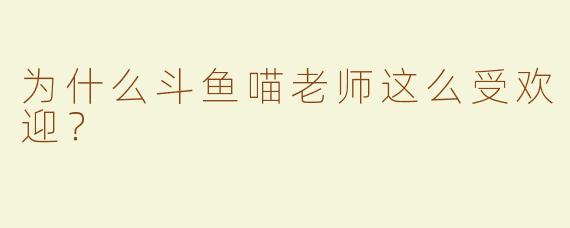 为什么斗鱼喵老师这么受欢迎？