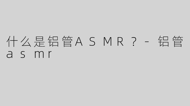 什么是铝管ASMR？