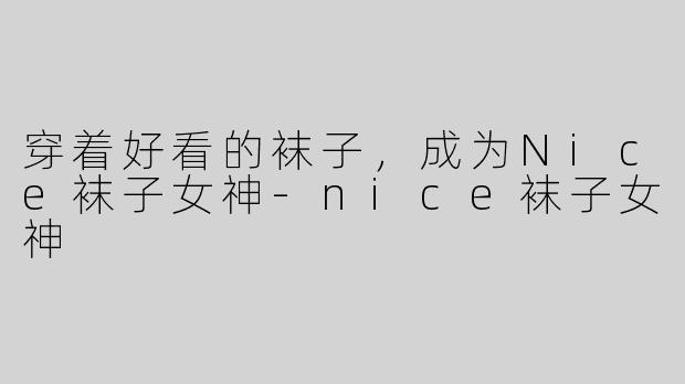 穿着好看的袜子，成为Nice袜子女神-nice袜子女神