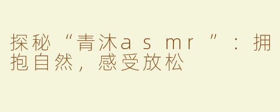 探秘“青沐asmr”：拥抱自然，感受放松