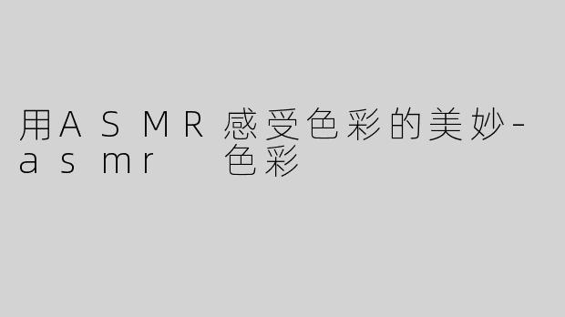 用ASMR感受色彩的美妙-asmr 色彩
