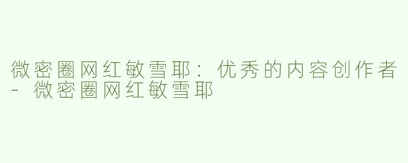 微密圈网红敏雪耶：优秀的内容创作者