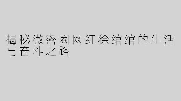 揭秘微密圈网红徐绾绾的生活与奋斗之路