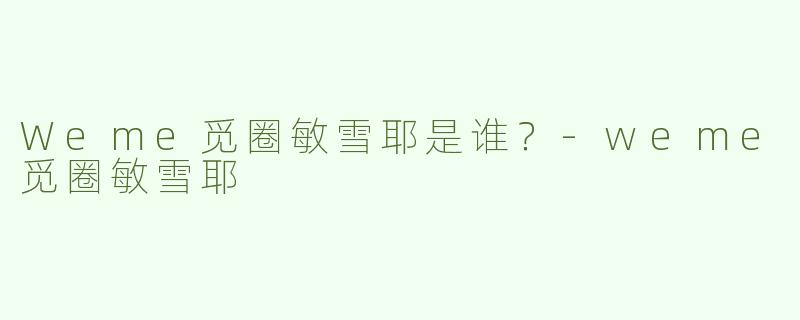 Weme觅圈敏雪耶是谁？