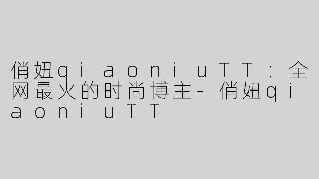 俏妞qiaoniuTT：全网最火的时尚博主