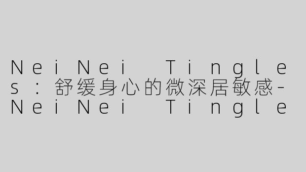 NeiNei Tingles：舒缓身心的微深居敏感-NeiNei Tingles