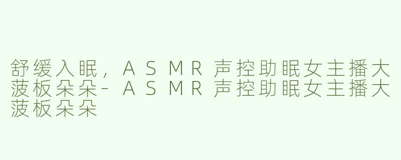 舒缓入眠，ASMR声控助眠女主播大菠板朵朵