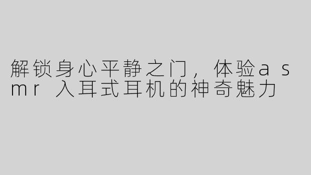 解锁身心平静之门，体验asmr入耳式耳机的神奇魅力
