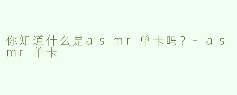 你知道什么是asmr单卡吗？