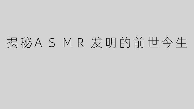 揭秘ASMR发明的前世今生