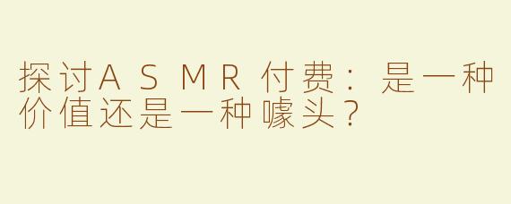 探讨ASMR付费：是一种价值还是一种噱头？