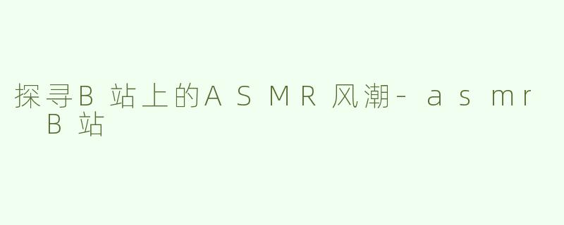 探寻B站上的ASMR风潮-asmr B站