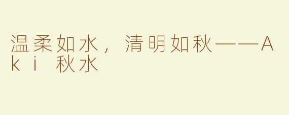 温柔如水，清明如秋——Aki秋水