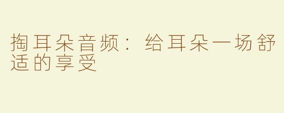 掏耳朵音频：给耳朵一场舒适的享受