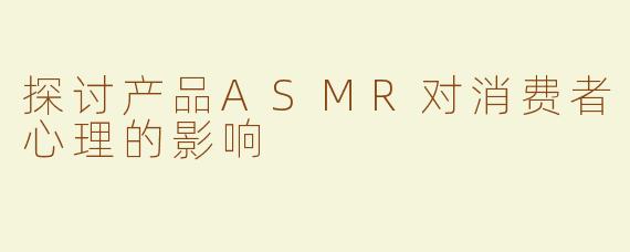 探讨产品ASMR对消费者心理的影响