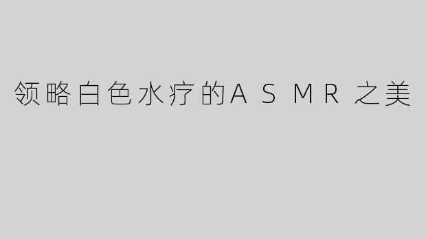 领略白色水疗的ASMR之美
