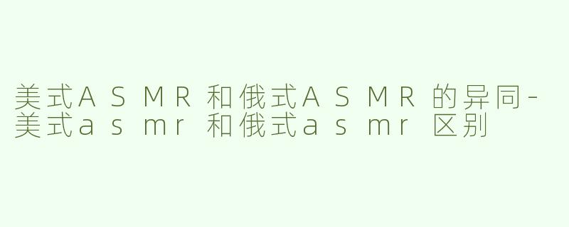 美式ASMR和俄式ASMR的异同