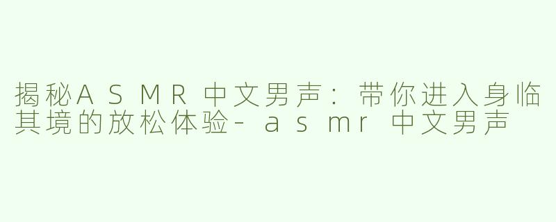 揭秘ASMR中文男声：带你进入身临其境的放松体验