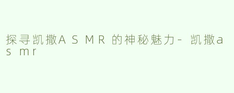 探寻凯撒ASMR的神秘魅力-凯撒asmr