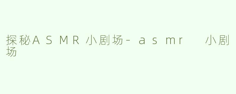 探秘ASMR小剧场-asmr 小剧场