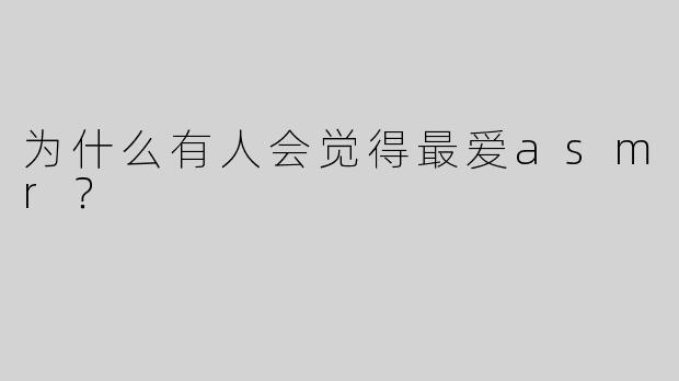 为什么有人会觉得最爱asmr？