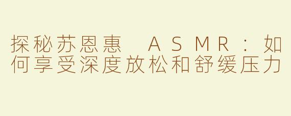 探秘苏恩惠 ASMR：如何享受深度放松和舒缓压力