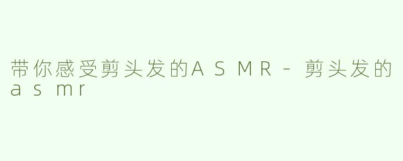 带你感受剪头发的ASMR-剪头发的asmr