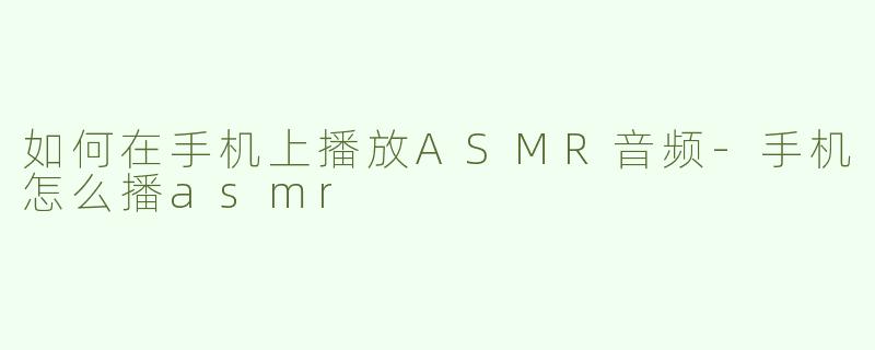 如何在手机上播放ASMR音频-手机怎么播asmr
