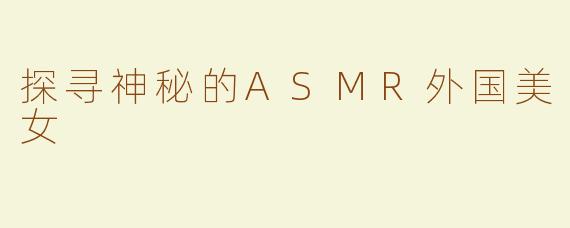 探寻神秘的ASMR外国美女