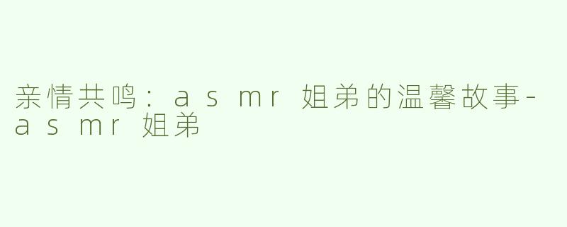 亲情共鸣：asmr姐弟的温馨故事