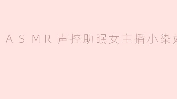 小染，你最近做了什么新的ASMR视频吗？