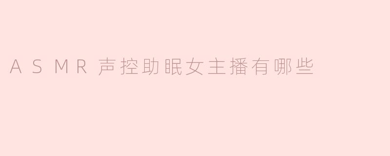ASMR声控助眠女主播通常会制作哪些类型的视频？
