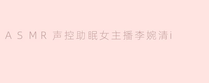 ASMR声控助眠女主播李婉清i