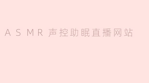 ASMR声控助眠直播网站如何帮助用户改善睡眠质量？