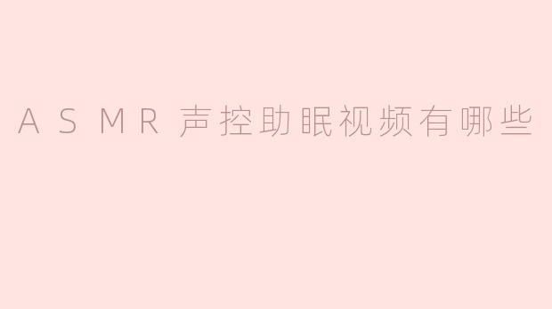 ASMR声控助眠视频有哪些种类？