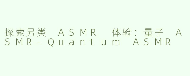 探索另类 ASMR 体验：量子 ASMR-Quantum ASMR