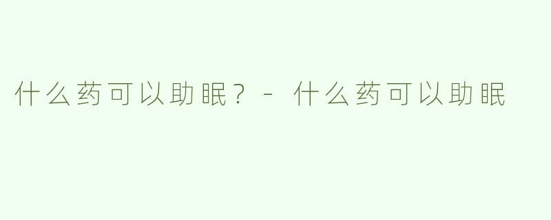 什么药可以助眠？-什么药可以助眠